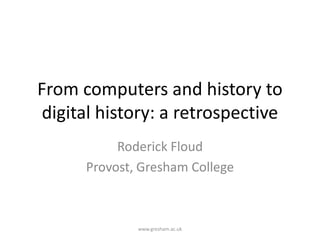 From computers and history to
digital history: a retrospective
Roderick Floud
Provost, Gresham College
www.gresham.ac.uk
 