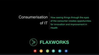 Consumerisation
of IT
How seeing things through the eyes
of the consumer creates opportunities
for innovation and improvement in
Health
 