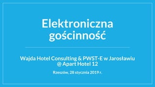 Elektroniczna
gościnność
Wajda Hotel Consulting & PWST-E w Jarosławiu
@ Apart Hotel 12
Rzeszów, 28 stycznia 2019 r.
 