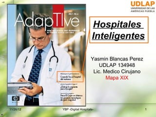 ∞π




                                     Hospitales
                                     Inteligentes

                                     Yasmin Blancas Perez
                                         UDLAP 134948
                                      Lic. Medico Cirujano
                                            Mapa XIX




     11/26/12   YBP -Digital Hospitals-                      1
 