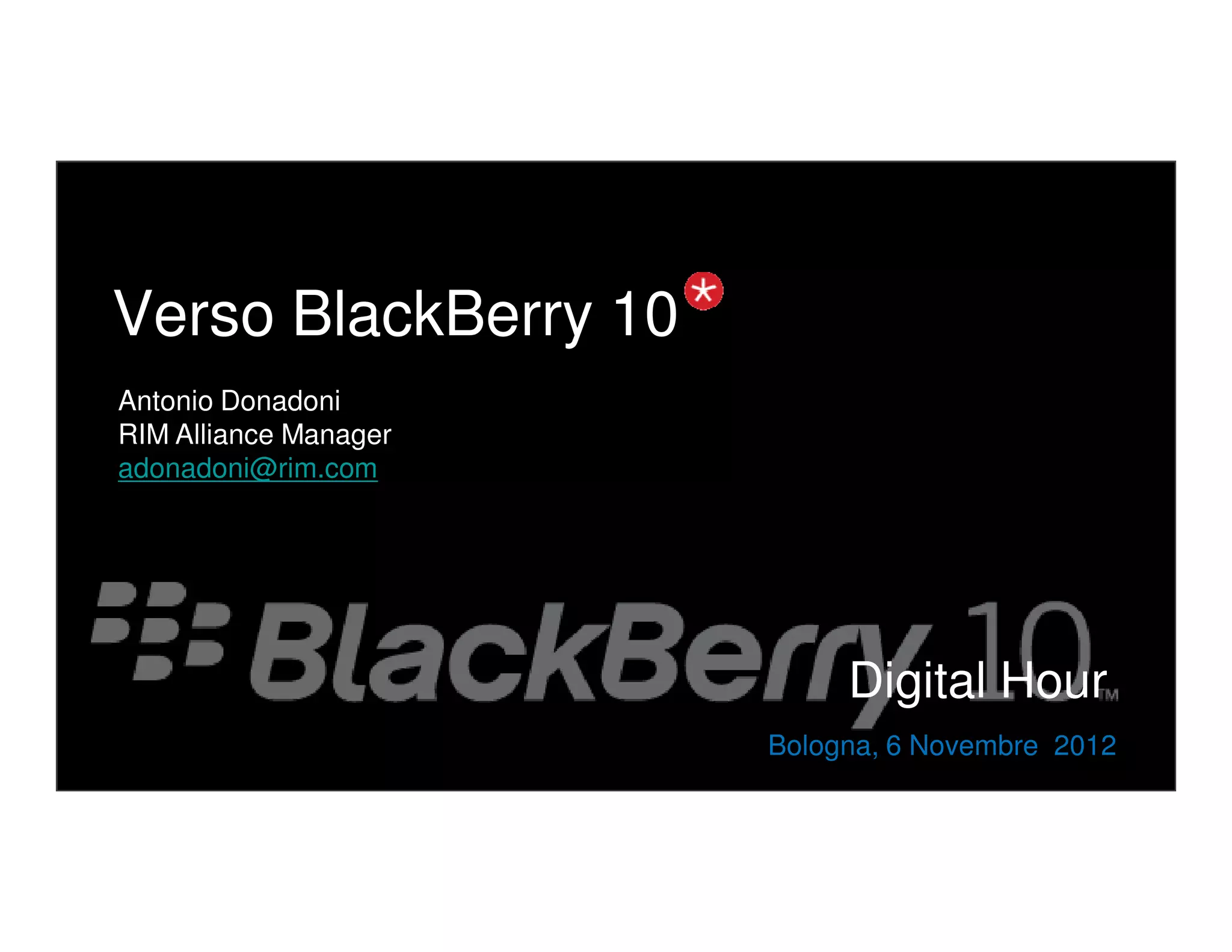 Verso BlackBerry 10
Antonio Donadoni
RIM Alliance Manager
adonadoni@rim.com




                            Digital Hour
                       Bologna, 6 Novembre 2012
 