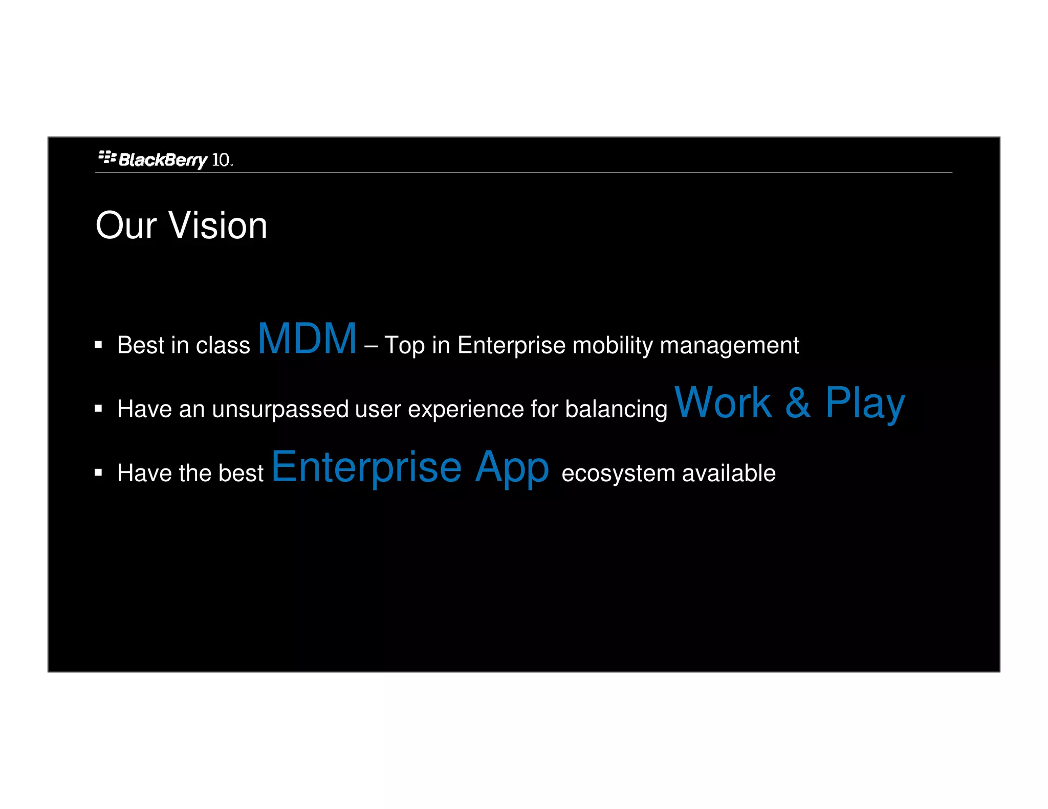 Our Vision


 Best in class   MDM – Top in Enterprise mobility management
 Have an unsurpassed user experience for balancing   Work & Play
 Have the best    Enterprise App ecosystem available
 