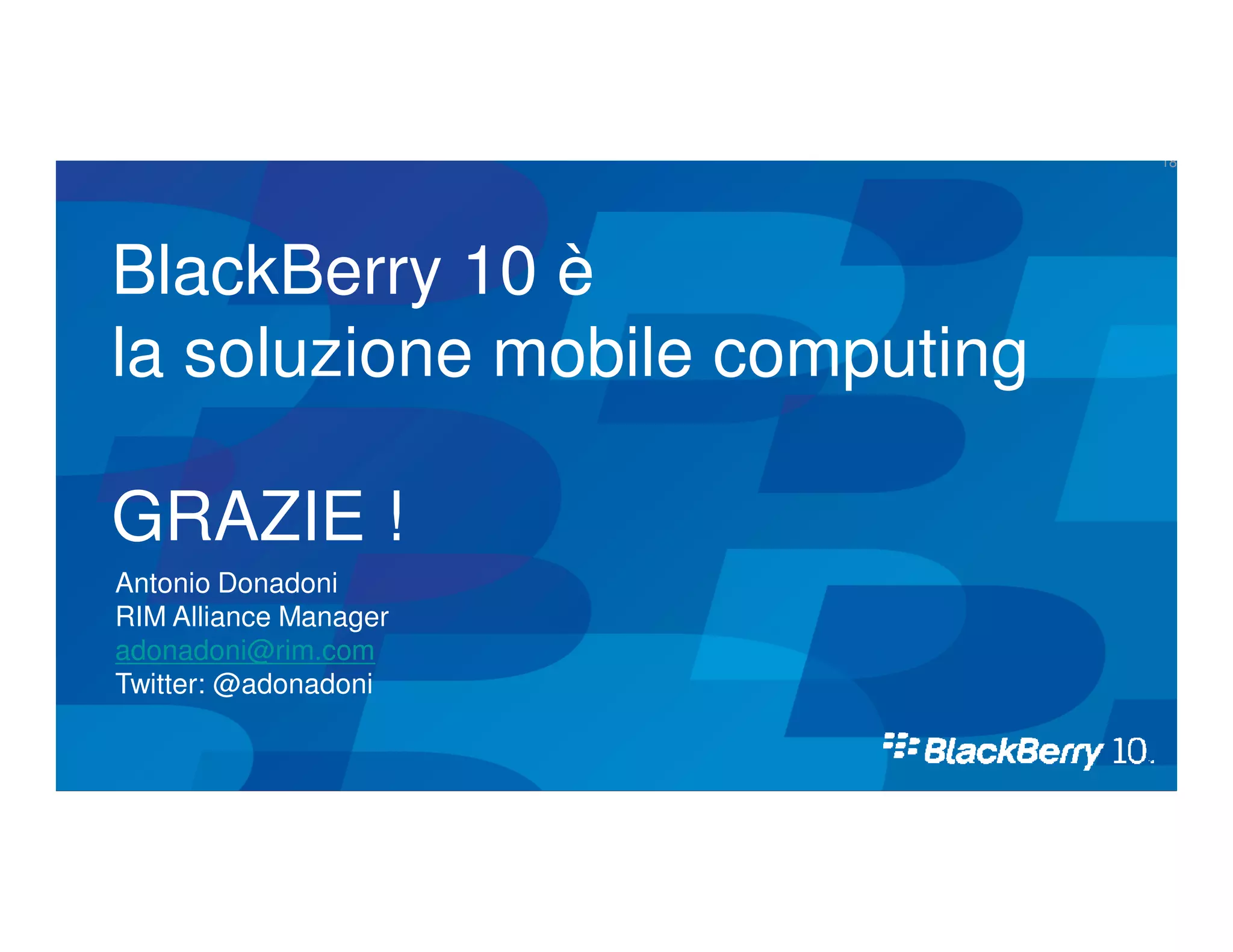 18




BlackBerry 10 è
la soluzione mobile computing

GRAZIE !
Antonio Donadoni
RIM Alliance Manager
adonadoni@rim.com
Twitter: @adonadoni
 