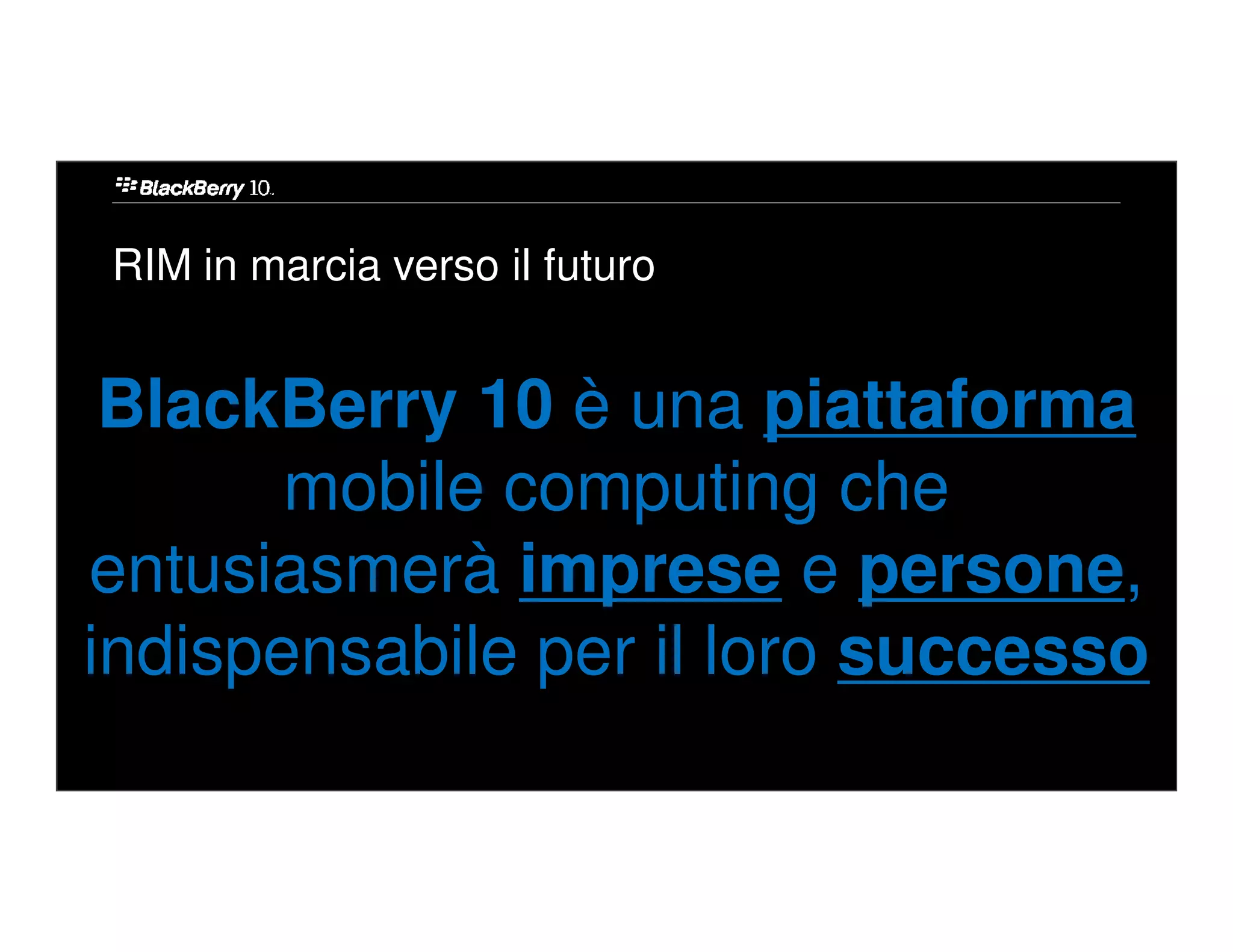RIM in marcia verso il futuro


 BlackBerry 10 è una piattaforma
       mobile computing che
entusiasmerà imprese e persone,
indispensabile per il loro successo
 