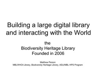 Building a large digital library
and interacting with the World
                      the
         Biodiversity Heritage Library
               Founded in 2006
                            Matthew Person
  MBLWHOI Library, Biodiversity Heritage Library, ASU/MBL HPS Program
 
