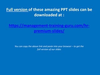 Full version of these amazing PPT slides can be
downloaded at :
https://management-training-guru.com/hr-
premium-slides/
You can copy the above link and paste into your browser – to get the
full version of our slides
 