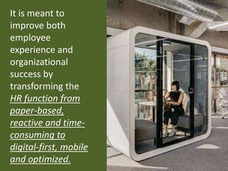 It is meant to
improve both
employee
experience and
organizational
success by
transforming the
HR function from
paper-based,
reactive and time-
consuming to
digital-first, mobile
and optimized.
 