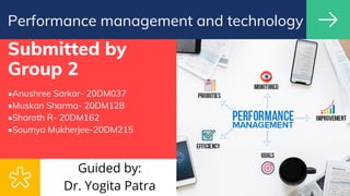 Submitted by
Group 2
•Anushree Sarkar- 20DM037
•Muskan Sharma- 20DM128
•Sharath R- 20DM162
•Soumya Mukherjee-20DM215
Performance management and technology
Guided by:
Dr. Yogita Patra
 