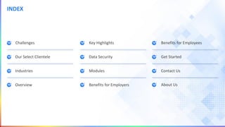 INDEX
Challenges
Our Select Clientele
Industries
Overview
Key Highlights
Modules
Benefits for Employers
Benefits for Employees
Get Started
Contact Us
Data Security
About Us
 