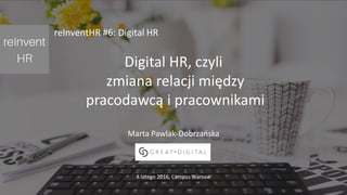 Analityka, technologie i komunikacja dla HR
Digital HR, czyli
zmiana relacji między
pracodawcą i pracownikami
Marta Pawlak-Dobrzańska
8 lutego 2016, Campus Warsaw
reInventHR #6: Digital HR
 