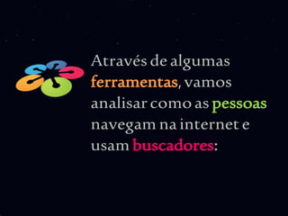 Através de algumas
ferramentas, vamos
analisar como as pessoas
navegam na internet e
usam buscadores:
 