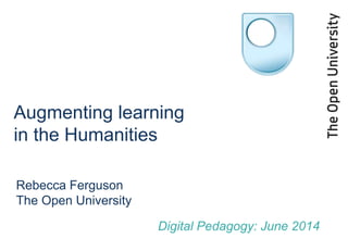 Augmenting learning
in the Humanities
Rebecca Ferguson
The Open University
Digital Pedagogy: June 2014
 