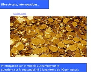 Libre Access, interrogations…
Par hto2008. CC-BY-NC
Interrogation sur le modèle auteur/payeur et
questions sur la soutenabilité à long terme de l’Open Access
 