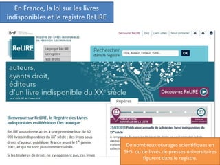 En France, la loi sur les livres
indisponibles et le registre ReLIRE
De nombreux ouvrages scientifiques en
SHS ou de livres de presses universitaires
figurent dans le registre.
 