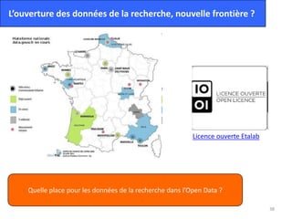 38
L’ouverture des données de la recherche, nouvelle frontière ?
Licence ouverte Etalab
Quelle place pour les données de la recherche dans l’Open Data ?
 