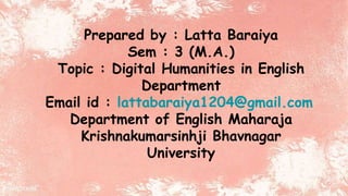 Prepared by : Latta Baraiya
Sem : 3 (M.A.)
Topic : Digital Humanities in English
Department
Email id : lattabaraiya1204@gmail.com
Department of English Maharaja
Krishnakumarsinhji Bhavnagar
University
 