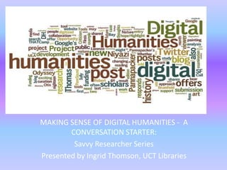 MAKING SENSE OF DIGITAL HUMANITIES - A
CONVERSATION STARTER:
Savvy Researcher Series
Presented by Ingrid Thomson, UCT Libraries
 