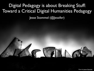 Digital Pedagogy is about Breaking Stuff:
Toward a Critical Digital Humanities Pedagogy
Jesse Stommel (@Jessifer)
Photo by Jacson Querubin
 