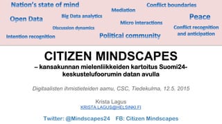 CITIZEN MINDSCAPES
– kansakunnan mielenliikkeiden kartoitus Suomi24-
keskustelufoorumin datan avulla
Digitaalisten ihmistieteiden aamu, CSC, Tiedekulma, 12.5. 2015
Krista Lagus
KRISTA.LAGUS@HELSINKI.FI
Twitter: @Mindscapes24 FB: Citizen Mindscapes
 