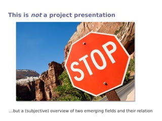 This is not a project presentation




…but a (subjective) overview of two emerging fields and their relation
 