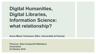 Digital Humanities,
Digital Libraries,
Information Science:
what relationship?
Anna Maria Tammaro (DILL Università di Parma)
Florence, Sala Comparetti Biblioteca
Umanistica
24 Ottobre 2016
 