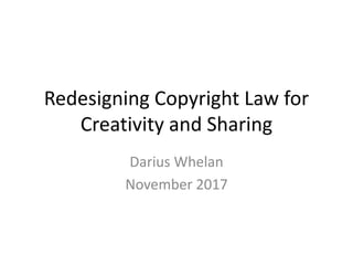 Redesigning Copyright Law for
Creativity and Sharing
Darius Whelan
November 2017
 