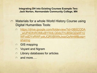 Integrating DH into Existing Courses: Example One:
Sharon Utakis, Bronx Community College (CUNY) and Dominique Zino,
LaGuardia Community College (CUNY)
Exploring Digital Humanities Tools in the First-Year Seminar
First-year seminar objectives: college skills 101 (critical thinking, information literacy), integration of
support systems across the college (ePortfolios, peer mentors, studio hour, co-curriculum education,
learning competencies); introduction to the discipline (@ LaGuardia, there are three meta disciplines:
liberal arts, health sciences, business and technology)
Use of a local archive: the LaGuardia and Wagner Archives, specifically The New York City Housing
Authority Collection:
http://www.laguardiawagnerarchive.lagcc.cuny.edu/COLLECTIONS.aspx?ViwType=1&ColID=2
Semester-long project objectives in the FYS: Students will be ...
interviewing long-time neighborhood residents (and/or partnering with the NYPL to obtain oral
histories)
scaffolding the course in ePortfolio, maybe even linking ePortfolio sections across campuses in
Spring 2016 (may need admin approval--ideas for how to pitch this to admins across two
campuses?)
using Google maps (street view) to tag locations, annotating them with images and notes from the
archives, to display past/present change in their respective neighborhoods (the mapping element
could extend the resource for classes over multiple semester)
What we want students to gain: an introduction to how different liberal arts disciplines would
approach the study of their neighborhoods
 