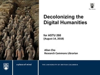 Decolonizing the
Digital Humanities
Allan Cho
Research Commons Librarian
for ASTU 260
(August 14, 2018)
 