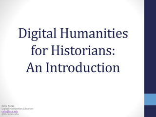 Digital Humanities
for Historians:
An Introduction
Rafia Mirza
Digital Humanities Librarian
rafia@uta.edu
@librarianrafia
 