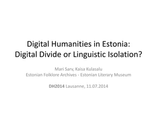 Digital Humanities in Estonia:
Digital Divide or Linguistic Isolation?
Mari Sarv, Kaisa Kulasalu
Estonian Folklore Archives - Estonian Literary Museum
DH2014 Lausanne, 11.07.2014
 