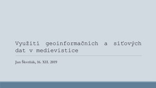 Využití geoinformačních a síťových
dat v medievistice
Jan Škvrňák, 16. XII. 2019
 