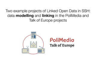Two example projects of Linked Open Data in SSH:
data modelling and linking in the PoliMedia and
Talk of Europe projects
 