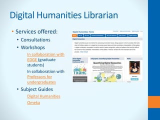 Digital Humanities Librarian
• Services offered:
• Consultations
• Workshops
• In collaboration with
EDGE (graduate
students)
• In collaboration with
Professors for
undergraduates
• Subject Guides
• Digital Humanities
• Omeka
 