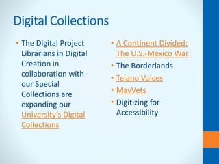Digital Collections
• The Digital Project
Librarians in Digital
Creation in
collaboration with
our Special
Collections are
expanding our
University’s Digital
Collections
• A Continent Divided:
The U.S.-Mexico War
• The Borderlands
• Tejano Voices
• MavVets
• Digitizing for
Accessibility
 