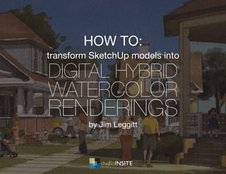 transform SketchUp models into
DIGITAL HYBRID
WATERCOLOR
RENDERINGS
by Jim Leggitt
HOW TO:
 