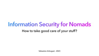 Information Security for Nomads
Sébastien Arbogast - 2023
How to take good care of your stuff?
 