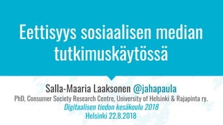 Eettisyys sosiaalisen median
tutkimuskäytössä
Salla-Maaria Laaksonen @jahapaula
PhD, Consumer Society Research Centre, University of Helsinki & Rajapinta ry.
Digitaalisen tiedon kesäkoulu 2018
Helsinki 22.8.2018
 