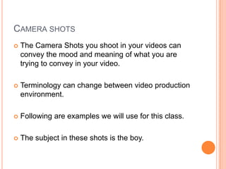 Camera shotsThe Camera Shots you shoot in your videos can convey the mood and meaning of what you are trying to convey in your video.Terminology can change between video production environment.Following are examples we will use for this class.The subject in these shots is the boy.