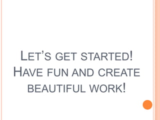 Let’s get started! Have fun and create beautiful work!