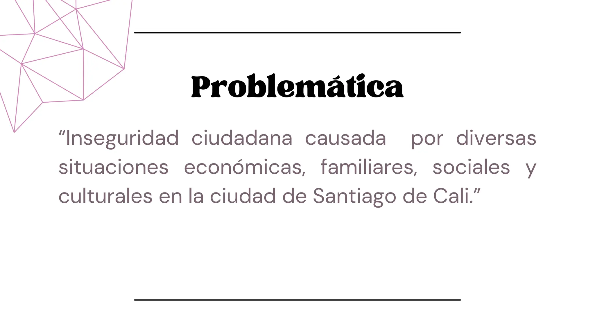 Problemática
“Inseguridad ciudadana causada por diversas
situaciones económicas, familiares, sociales y
culturales en la ciudad de Santiago de Cali.”
 