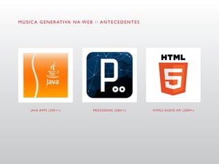 M Ú S I C A G E N E R AT I VA N A W E B / / A N T E C E D E N T E S




      J AVA A P P S ( 2 0 0 1 + )        PROCESSING (2001+)           HTML5 AUDIO API (2009+)
 