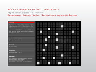 M Ú S I C A G E N E R AT I VA N A W E B / / TO N E M AT R I X
http://lab.andre-michelle.com/tonematrix
Processamento / Interativa / Analítica / Estreita / Matriz, sequenciador,Tenori-on
 