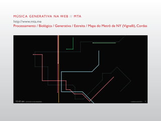 M Ú S I C A G E N E R AT I VA N A W E B / / M TA
http://www.mta.me
Processamento / Biológica / Generativa / Estreita / Mapa do Metrô de NY (Vignelli), Cordas
 