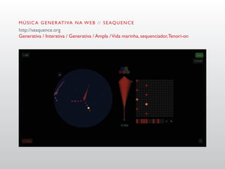 M Ú S I C A G E N E R AT I VA N A W E B / / S E AQ U E N C E
http://seaquence.org
Generativa / Interativa / Generativa / Ampla / Vida marinha, sequenciador, Tenori-on
 