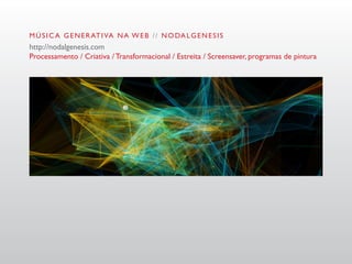 M Ú S I C A G E N E R AT I VA N A W E B / / N O DA L G E N E S I S
http://nodalgenesis.com
Processamento / Criativa / Transformacional / Estreita / Screensaver, programas de pintura
 