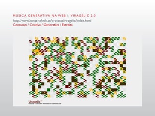 M Ú S I C A G E N E R AT I VA N A W E B / / V I R AG E L I C 2 . 0
http://www.konst-teknik.se/projects/viragelic/index.html
Consumo / Criativa / Generativa / Estreita
 