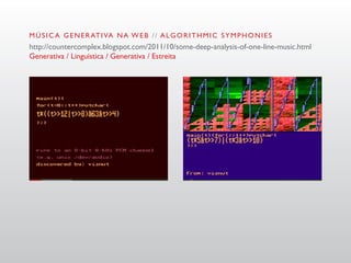 M Ú S I C A G E N E R AT I VA N A W E B / / A L G O R I T H M I C S Y M P H O N I E S
http://countercomplex.blogspot.com/2011/10/some-deep-analysis-of-one-line-music.html
Generativa / Linguística / Generativa / Estreita
 