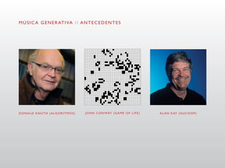 M Ú S I C A G E N E R AT I VA / / A N T E C E D E N T E S




DONALD KNUTH (ALGORITMOS)            J O H N C O N WAY ( G A M E O F L I F E )   A L A N K AY ( G U I / O O P )
 