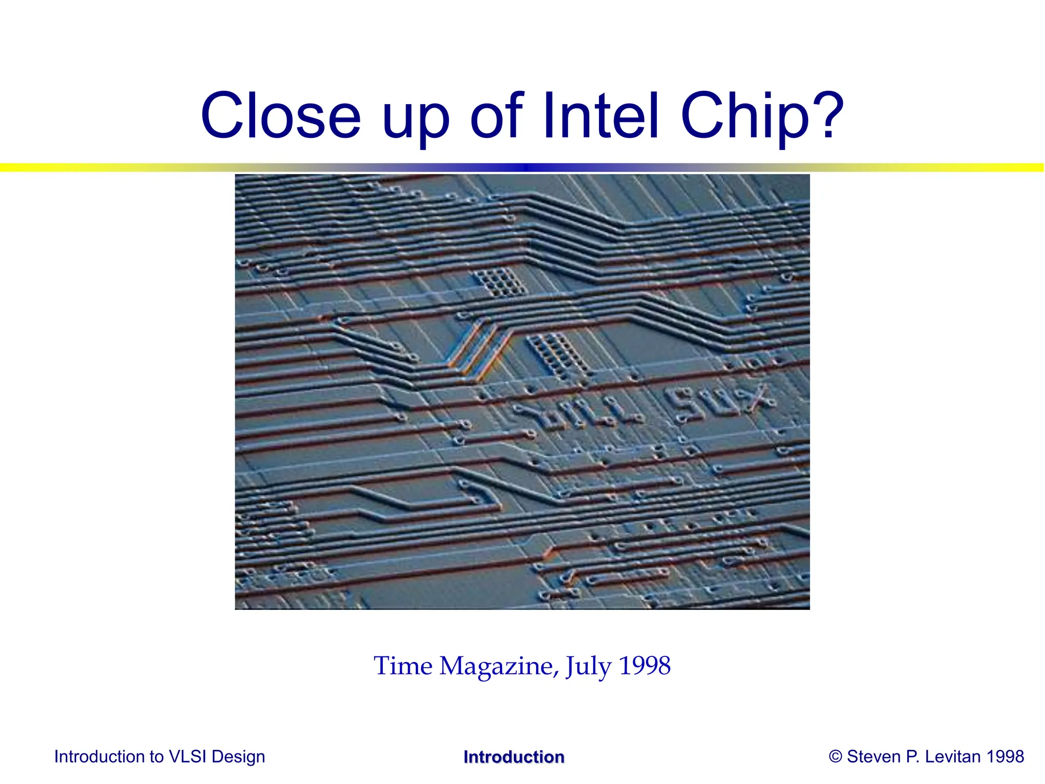 Introduction to VLSI Design © Steven P. Levitan 1998
Introduction
Close up of Intel Chip?
Time Magazine, July 1998
 