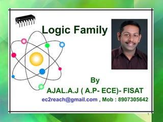 Logic Family



             By
 AJAL.A.J ( A.P- ECE)- FISAT
ec2reach@gmail.com , Mob : 8907305642

                                    1
 